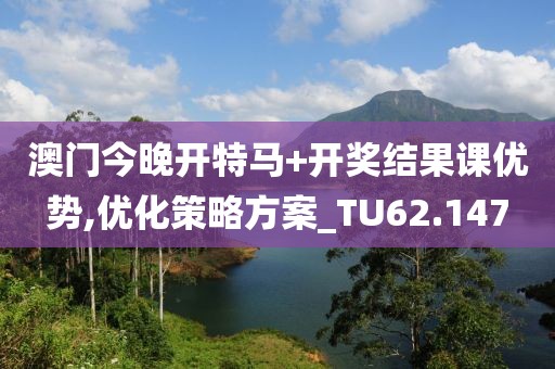 澳门今晚开特马+开奖结果课优势,优化策略方案_TU62.147