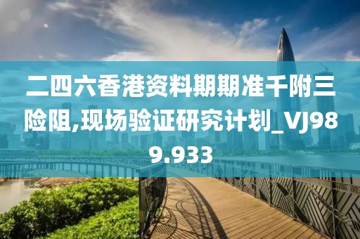 二四六香港资料期期准千附三险阻,现场验证研究计划_VJ989.933