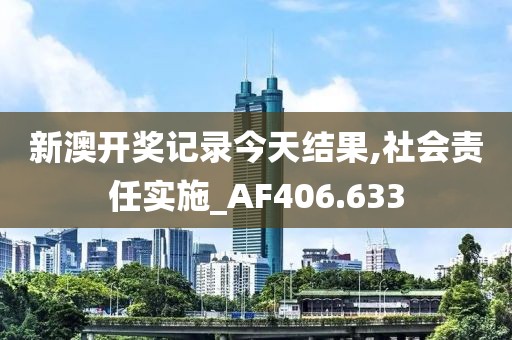 新澳开奖记录今天结果,社会责任实施_AF406.633