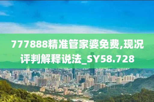777888精准管家婆免费,现况评判解释说法_SY58.728