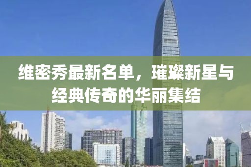 维密秀最新名单，璀璨新星与经典传奇的华丽集结