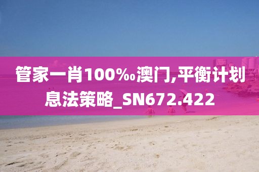 管家一肖100‰澳门,平衡计划息法策略_SN672.422