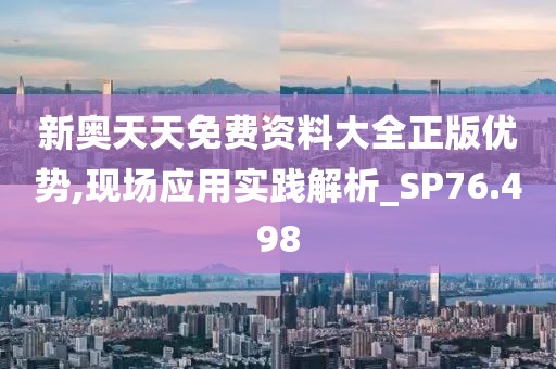 新奥天天免费资料大全正版优势,现场应用实践解析_SP76.498