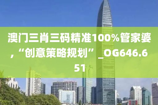 澳门三肖三码精准100%管家婆,“创意策略规划”_OG646.651