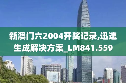 新澳门六2004开奖记录,迅速生成解决方案_LM841.559