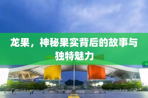 龙果，神秘果实背后的故事与独特魅力