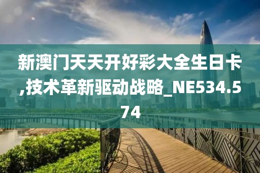 新澳门天天开好彩大全生日卡,技术革新驱动战略_NE534.574