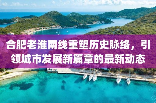 合肥老淮南线重塑历史脉络，引领城市发展新篇章的最新动态