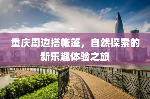 重庆周边搭帐篷，自然探索的新乐趣体验之旅