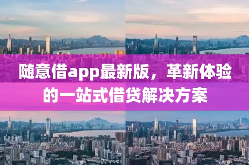 随意借app最新版，革新体验的一站式借贷解决方案