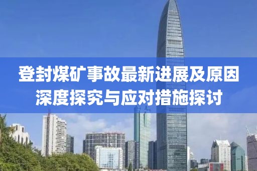 登封煤矿事故最新进展及原因深度探究与应对措施探讨