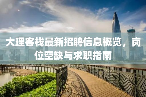 大理客栈最新招聘信息概览，岗位空缺与求职指南
