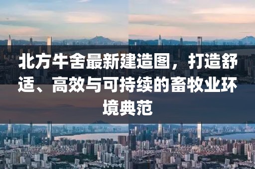 北方牛舍最新建造图，打造舒适、高效与可持续的畜牧业环境典范