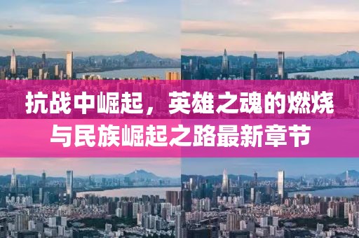 抗战中崛起，英雄之魂的燃烧与民族崛起之路最新章节