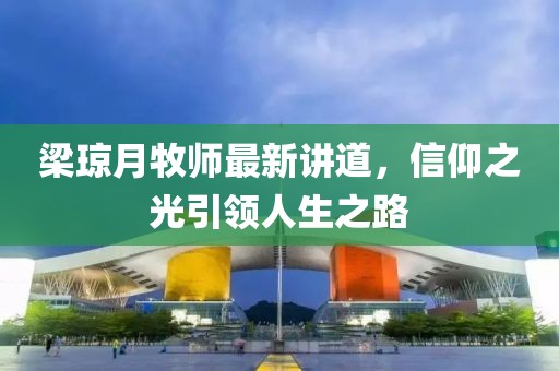 梁琼月牧师最新讲道，信仰之光引领人生之路
