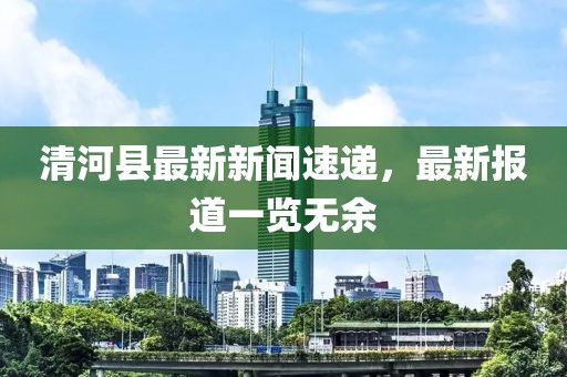 清河县最新新闻速递，最新报道一览无余
