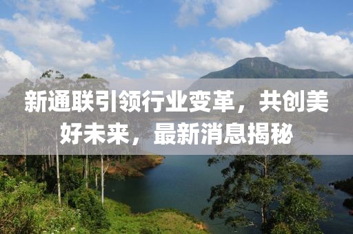 新通联引领行业变革，共创美好未来，最新消息揭秘