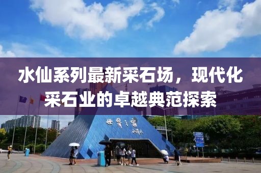 水仙系列最新采石场，现代化采石业的卓越典范探索