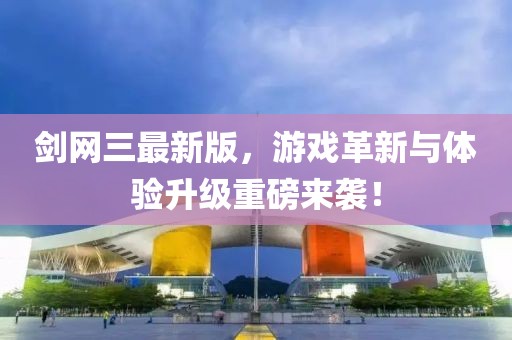 剑网三最新版，游戏革新与体验升级重磅来袭！
