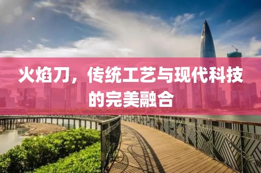 火焰刀，传统工艺与现代科技的完美融合