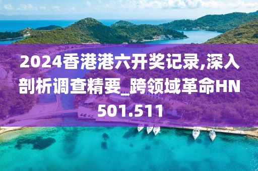 2024香港港六开奖记录,深入剖析调查精要_跨领域革命HN501.511