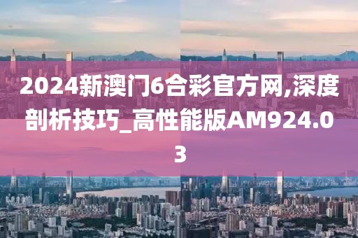 2024新澳门6合彩官方网,深度剖析技巧_高性能版AM924.03