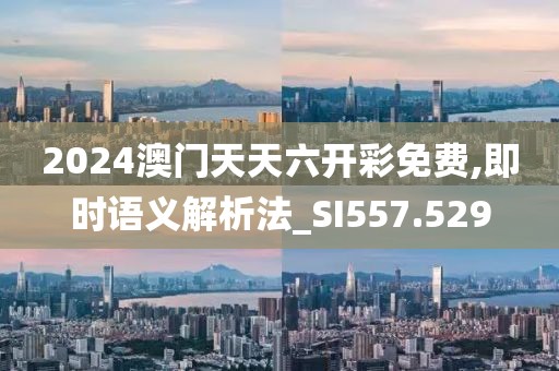 2024澳门天天六开彩免费,即时语义解析法_SI557.529