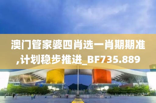 澳门管家婆四肖选一肖期期准,计划稳步推进_BF735.889