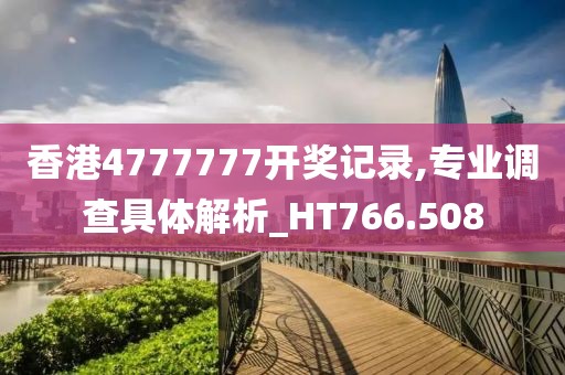 香港4777777开奖记录,专业调查具体解析_HT766.508