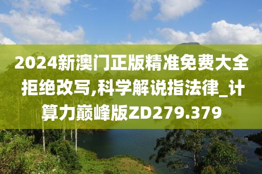 2024新澳门正版精准免费大全 拒绝改写,科学解说指法律_计算力巅峰版ZD279.379