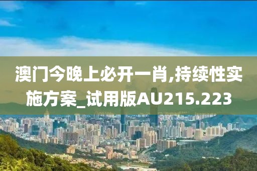 澳门今晚上必开一肖,持续性实施方案_试用版AU215.223