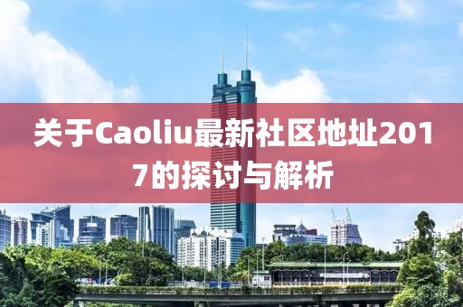 关于Caoliu最新社区地址2017的探讨与解析