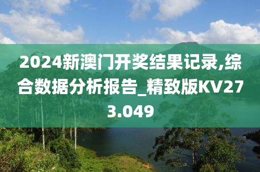 2024新澳门开奖结果记录,综合数据分析报告_精致版KV273.049