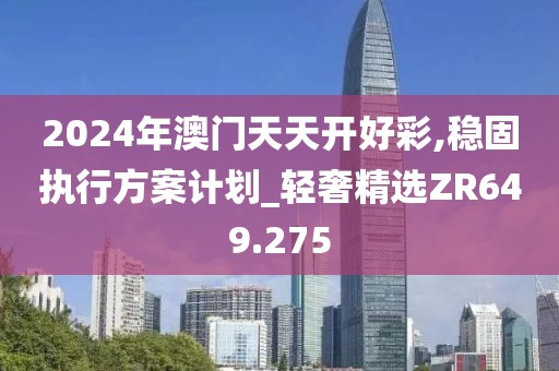 2024年澳门天天开好彩,稳固执行方案计划_轻奢精选ZR649.275