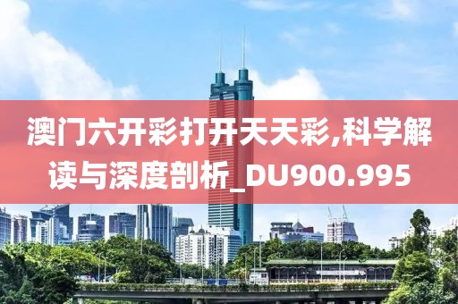 澳门六开彩打开天天彩,科学解读与深度剖析_DU900.995