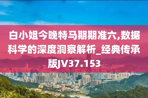 白小姐今晚特马期期准六,数据科学的深度洞察解析_经典传承版JV37.153