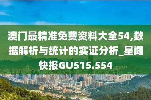 澳门最精准免费资料大全54,数据解析与统计的实证分析_星闻快报GU515.554