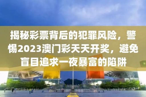 揭秘彩票背后的犯罪风险，警惕2023澳门彩天天开奖，避免盲目追求一夜暴富的陷阱