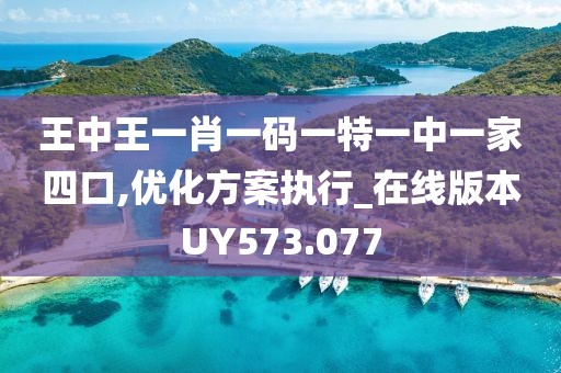 王中王一肖一码一特一中一家四口,优化方案执行_在线版本UY573.077