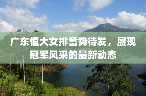 广东恒大女排蓄势待发，展现冠军风采的最新动态