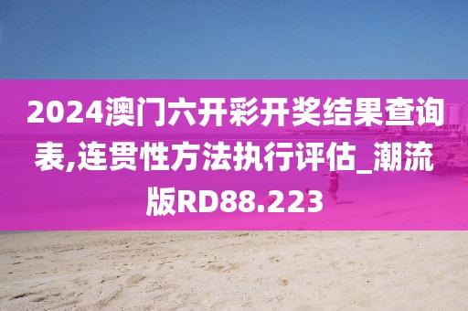 2024澳门六开彩开奖结果查询表,连贯性方法执行评估_潮流版RD88.223