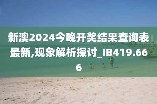 新澳2024今晚开奖结果查询表最新,现象解析探讨_IB419.666