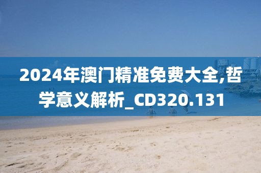 2024年澳门精准免费大全,哲学意义解析_CD320.131