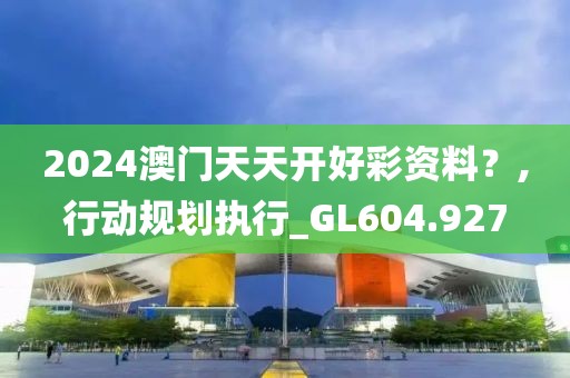 2024澳门天天开好彩资料？,行动规划执行_GL604.927
