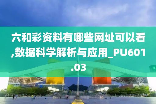 六和彩资料有哪些网址可以看,数据科学解析与应用_PU601.03