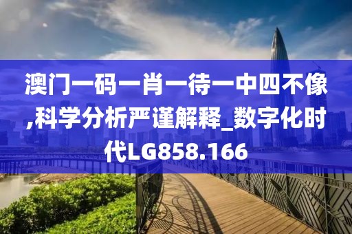 澳门一码一肖一待一中四不像,科学分析严谨解释_数字化时代LG858.166