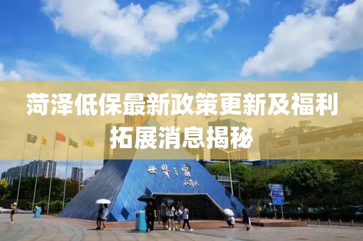 菏泽低保最新政策更新及福利拓展消息揭秘