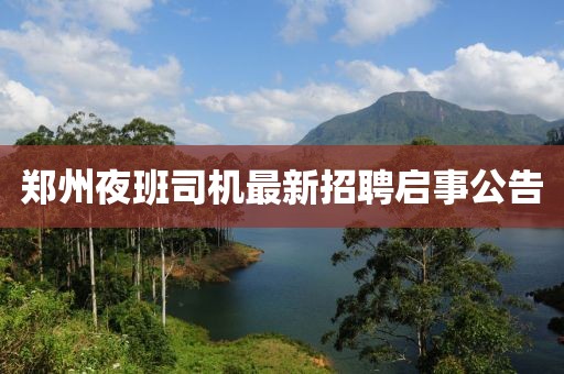 郑州夜班司机最新招聘启事公告