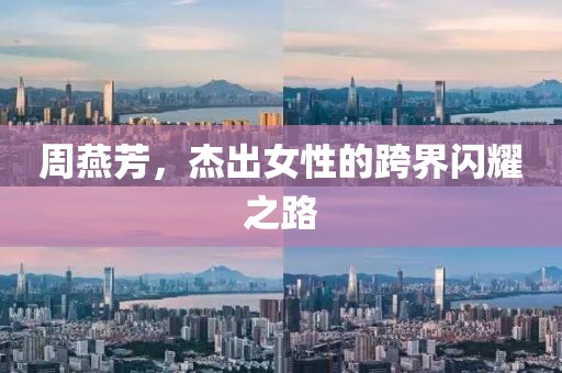 周燕芳，杰出女性的跨界闪耀之路