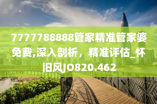 7777788888管家精准管家婆免费,深入剖析，精准评估_怀旧风JO820.462